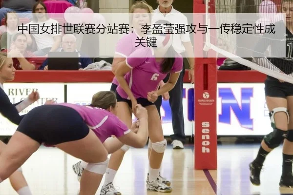 中国女排世联赛分站赛：李盈莹强攻与一传稳定性成关键