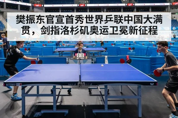 樊振东官宣首秀世界乒联中国大满贯，剑指洛杉矶奥运卫冕新征程