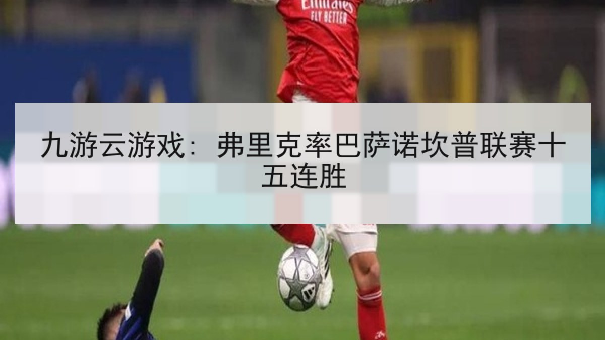 九游云游戏: 弗里克率巴萨诺坎普联赛十五连胜