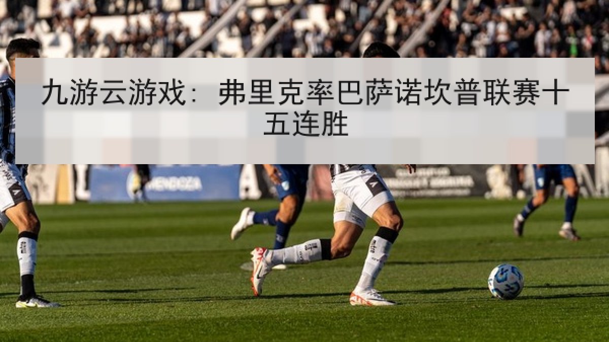 九游云游戏: 弗里克率巴萨诺坎普联赛十五连胜