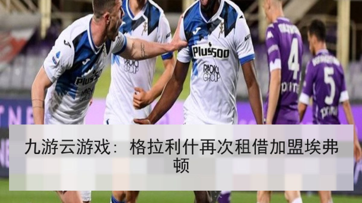 九游云游戏: 格拉利什再次租借加盟埃弗顿