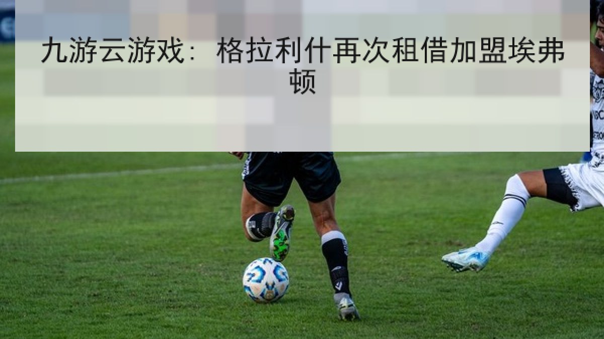 九游云游戏: 格拉利什再次租借加盟埃弗顿