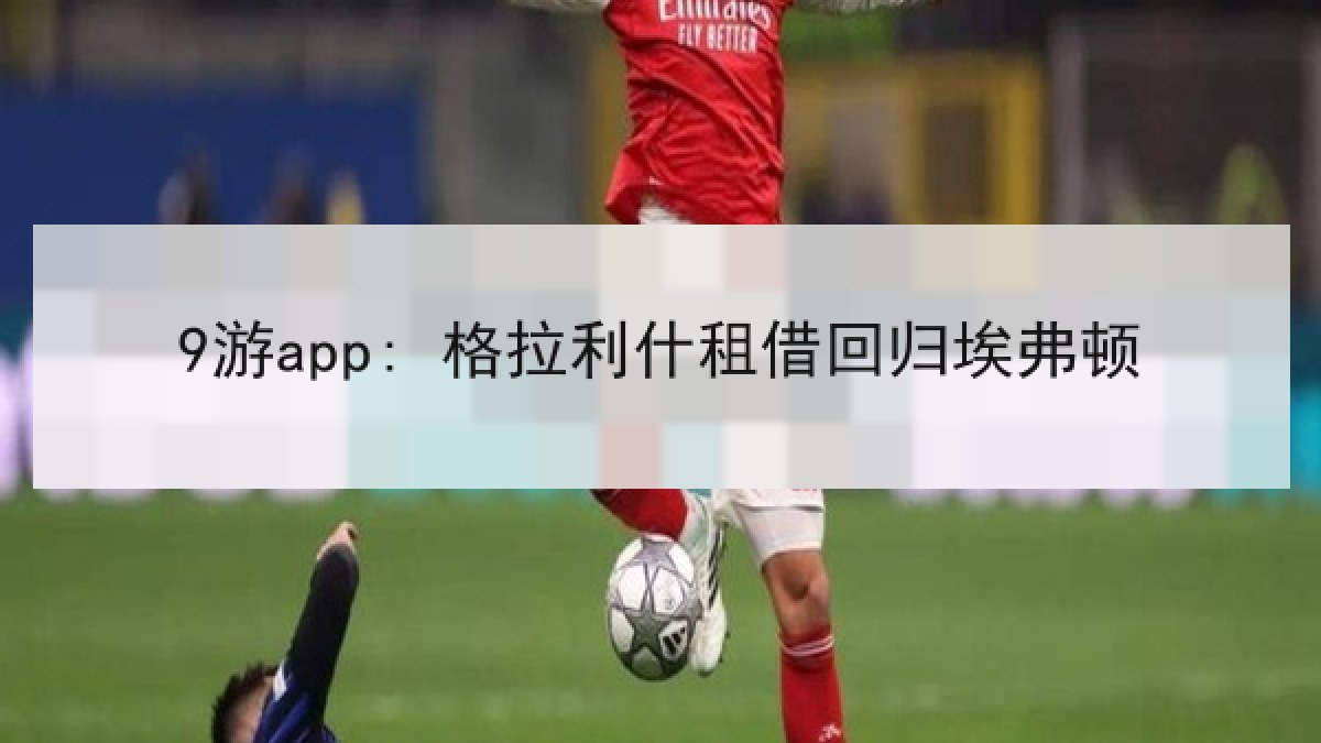 9游app: 格拉利什租借回归埃弗顿