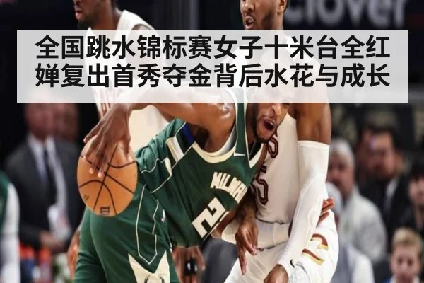 全国跳水锦标赛女子十米台全红婵复出首秀夺金背后水花与成长