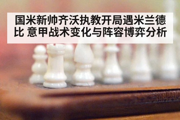 国米新帅齐沃执教开局遇米兰德比 意甲战术变化与阵容博弈分析