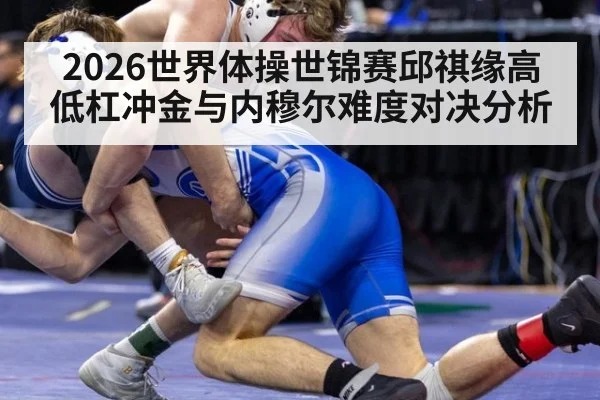 2026世界体操世锦赛邱祺缘高低杠冲金与内穆尔难度对决分析